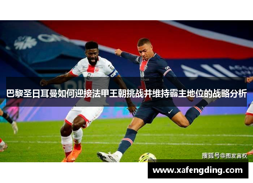 巴黎圣日耳曼如何迎接法甲王朝挑战并维持霸主地位的战略分析