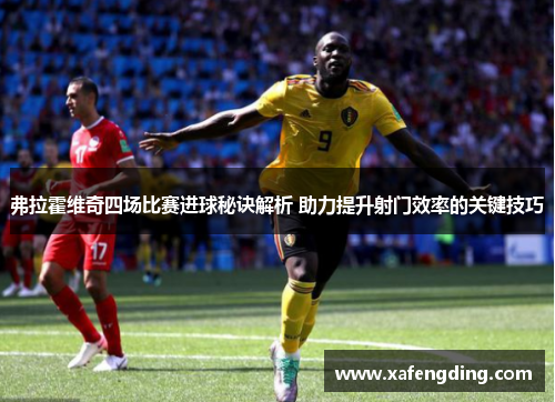 弗拉霍维奇四场比赛进球秘诀解析 助力提升射门效率的关键技巧